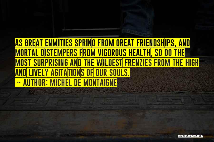 Michel De Montaigne Quotes: As Great Enmities Spring From Great Friendships, And Mortal Distempers From Vigorous Health, So Do The Most Surprising And The