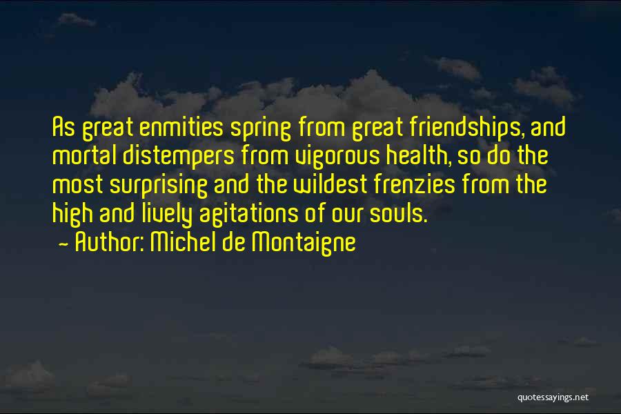 Michel De Montaigne Quotes: As Great Enmities Spring From Great Friendships, And Mortal Distempers From Vigorous Health, So Do The Most Surprising And The