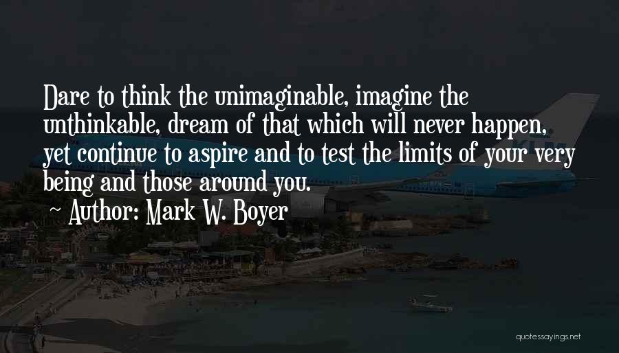 Mark W. Boyer Quotes: Dare To Think The Unimaginable, Imagine The Unthinkable, Dream Of That Which Will Never Happen, Yet Continue To Aspire And