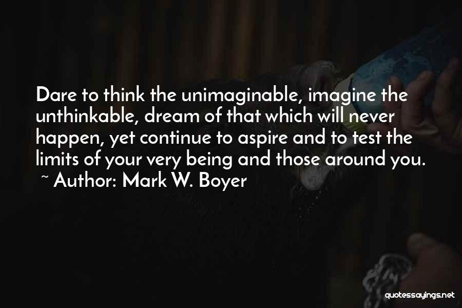 Mark W. Boyer Quotes: Dare To Think The Unimaginable, Imagine The Unthinkable, Dream Of That Which Will Never Happen, Yet Continue To Aspire And