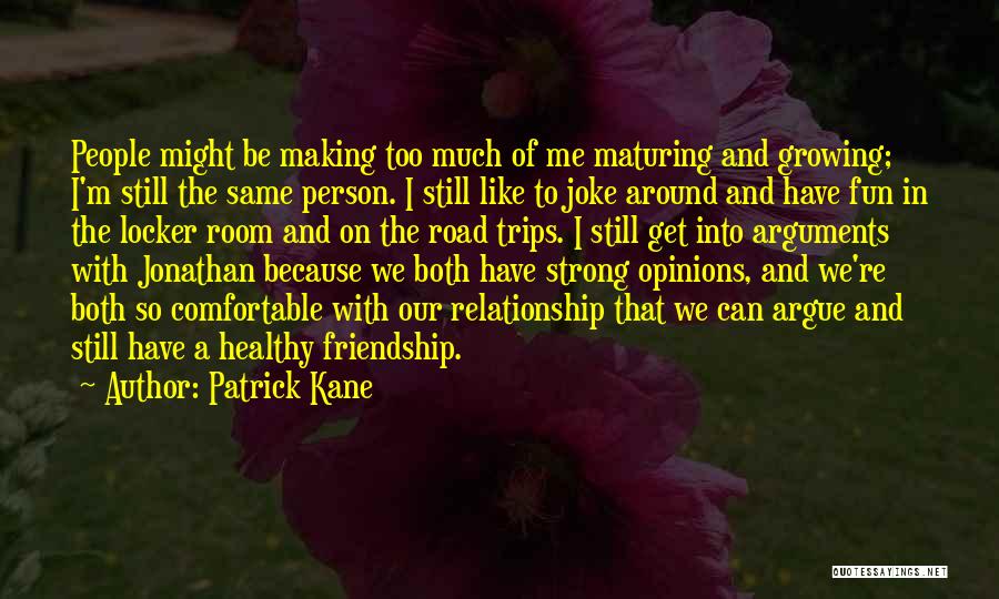 Patrick Kane Quotes: People Might Be Making Too Much Of Me Maturing And Growing; I'm Still The Same Person. I Still Like To