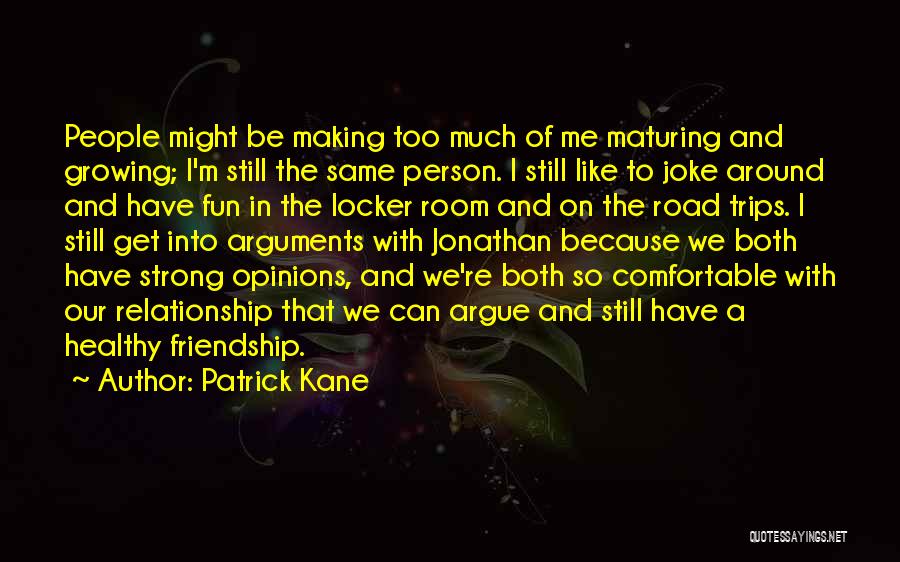 Patrick Kane Quotes: People Might Be Making Too Much Of Me Maturing And Growing; I'm Still The Same Person. I Still Like To