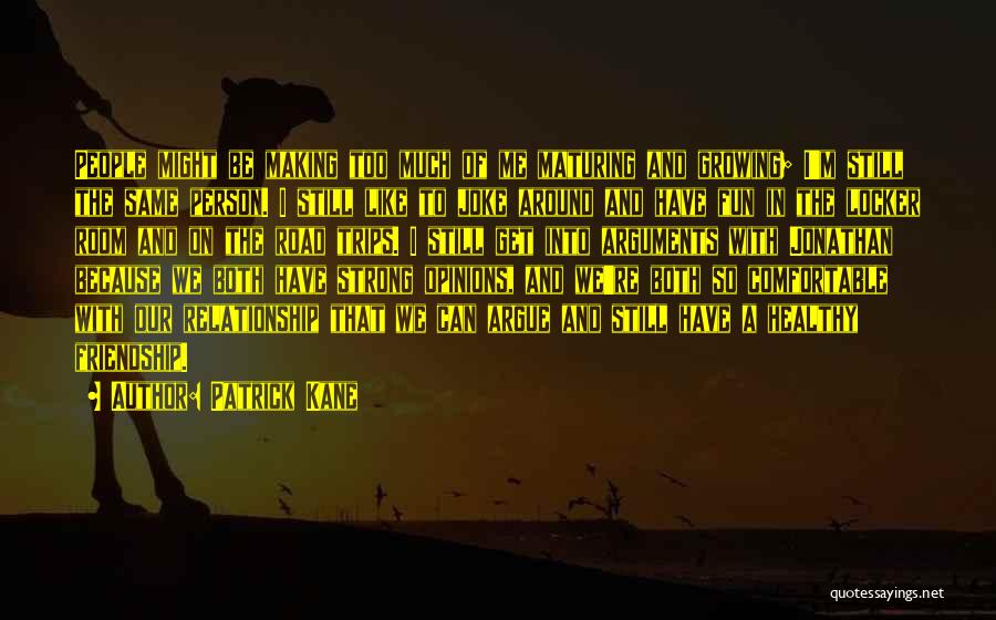 Patrick Kane Quotes: People Might Be Making Too Much Of Me Maturing And Growing; I'm Still The Same Person. I Still Like To