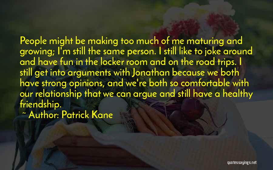 Patrick Kane Quotes: People Might Be Making Too Much Of Me Maturing And Growing; I'm Still The Same Person. I Still Like To