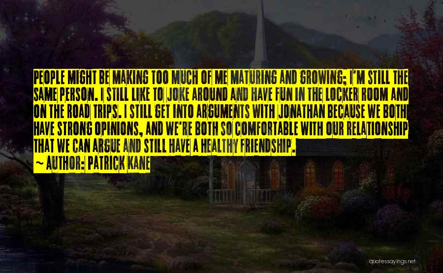 Patrick Kane Quotes: People Might Be Making Too Much Of Me Maturing And Growing; I'm Still The Same Person. I Still Like To