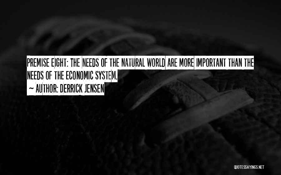 Derrick Jensen Quotes: Premise Eight: The Needs Of The Natural World Are More Important Than The Needs Of The Economic System.