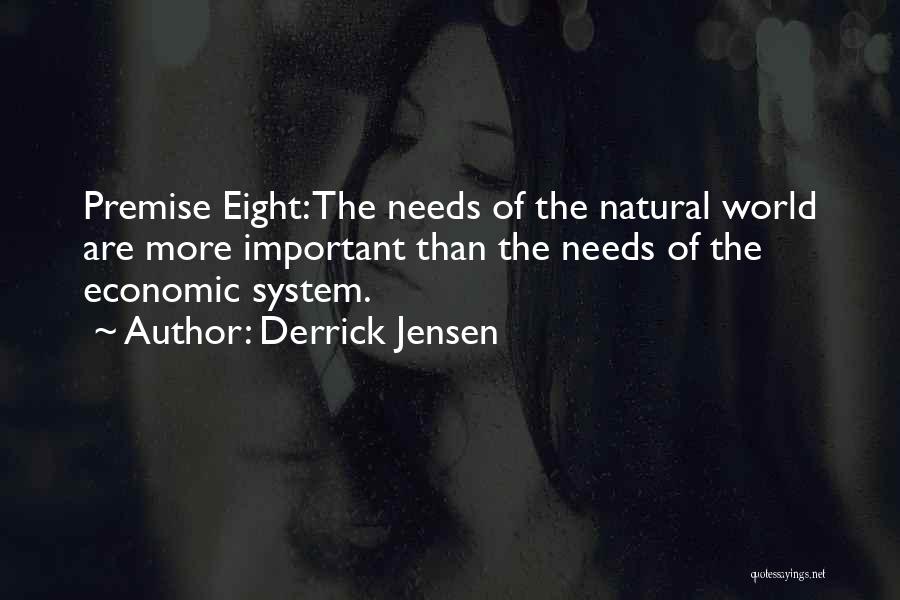Derrick Jensen Quotes: Premise Eight: The Needs Of The Natural World Are More Important Than The Needs Of The Economic System.