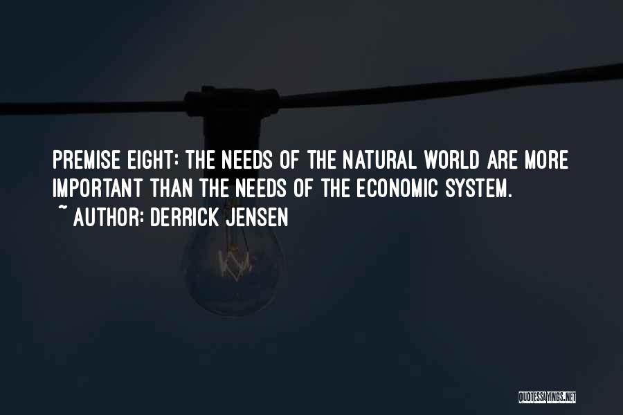 Derrick Jensen Quotes: Premise Eight: The Needs Of The Natural World Are More Important Than The Needs Of The Economic System.