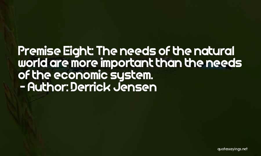 Derrick Jensen Quotes: Premise Eight: The Needs Of The Natural World Are More Important Than The Needs Of The Economic System.