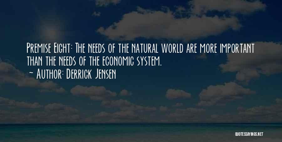 Derrick Jensen Quotes: Premise Eight: The Needs Of The Natural World Are More Important Than The Needs Of The Economic System.