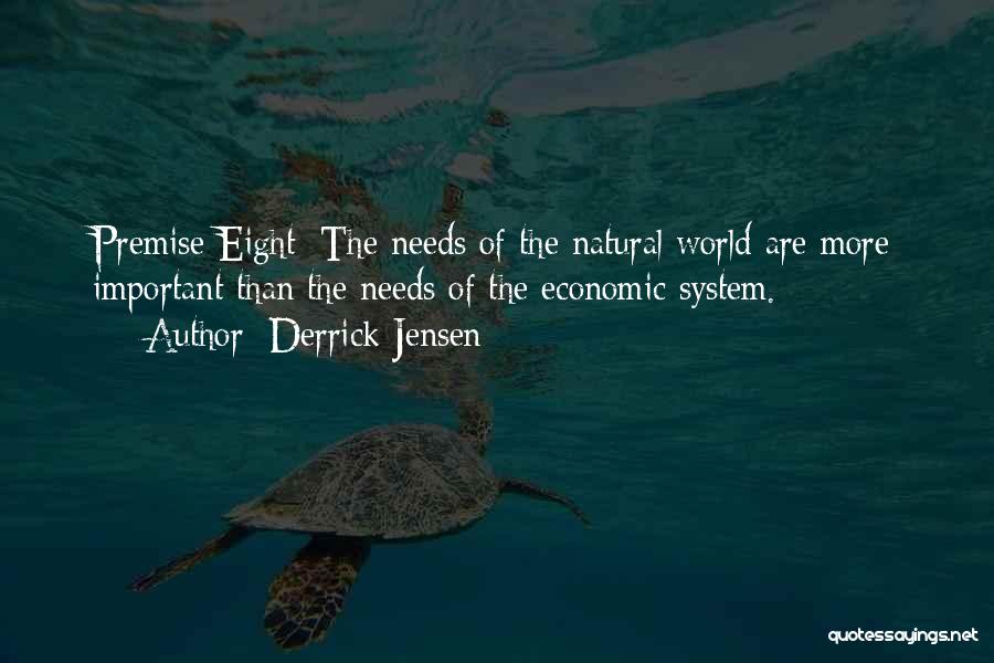 Derrick Jensen Quotes: Premise Eight: The Needs Of The Natural World Are More Important Than The Needs Of The Economic System.