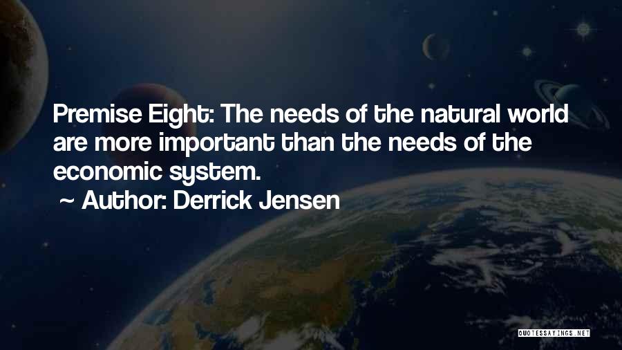Derrick Jensen Quotes: Premise Eight: The Needs Of The Natural World Are More Important Than The Needs Of The Economic System.