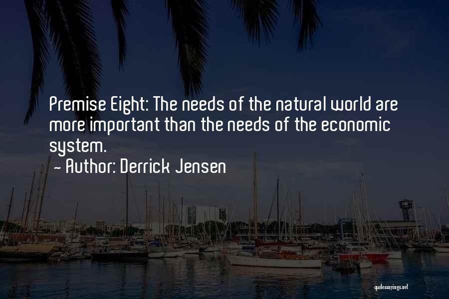 Derrick Jensen Quotes: Premise Eight: The Needs Of The Natural World Are More Important Than The Needs Of The Economic System.
