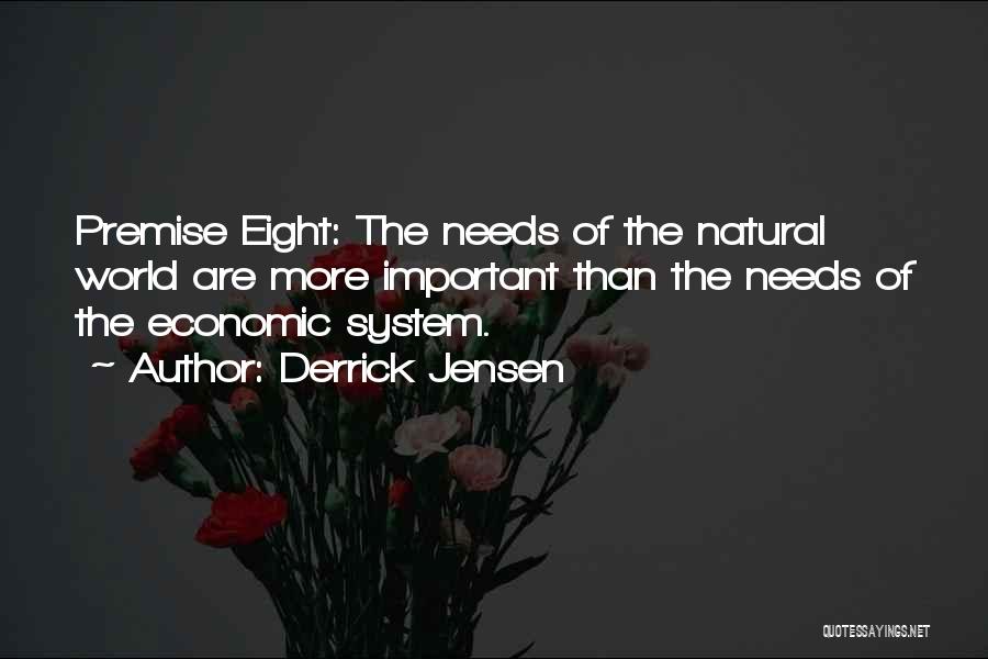 Derrick Jensen Quotes: Premise Eight: The Needs Of The Natural World Are More Important Than The Needs Of The Economic System.