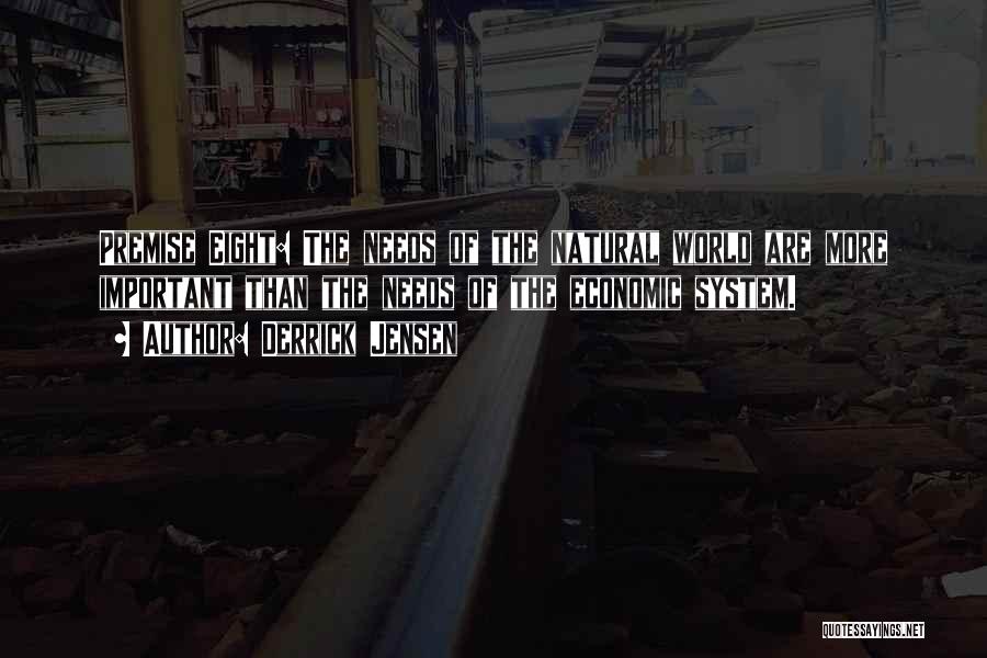 Derrick Jensen Quotes: Premise Eight: The Needs Of The Natural World Are More Important Than The Needs Of The Economic System.