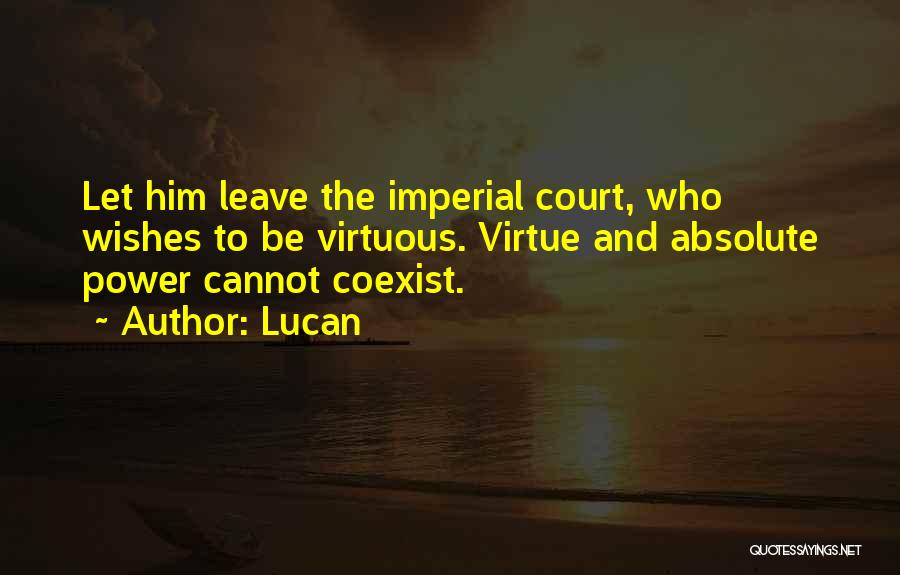 Lucan Quotes: Let Him Leave The Imperial Court, Who Wishes To Be Virtuous. Virtue And Absolute Power Cannot Coexist.