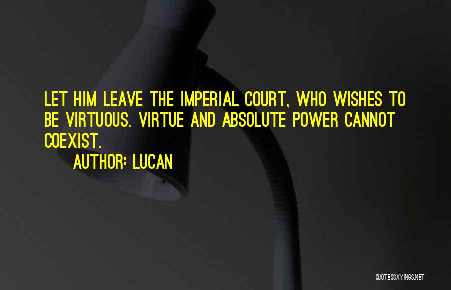Lucan Quotes: Let Him Leave The Imperial Court, Who Wishes To Be Virtuous. Virtue And Absolute Power Cannot Coexist.