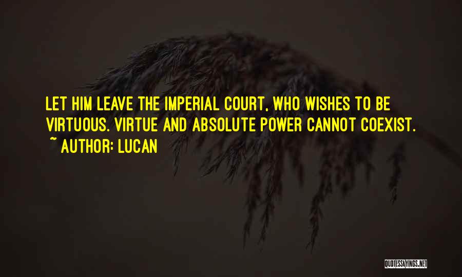 Lucan Quotes: Let Him Leave The Imperial Court, Who Wishes To Be Virtuous. Virtue And Absolute Power Cannot Coexist.