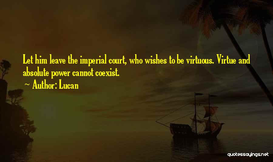 Lucan Quotes: Let Him Leave The Imperial Court, Who Wishes To Be Virtuous. Virtue And Absolute Power Cannot Coexist.
