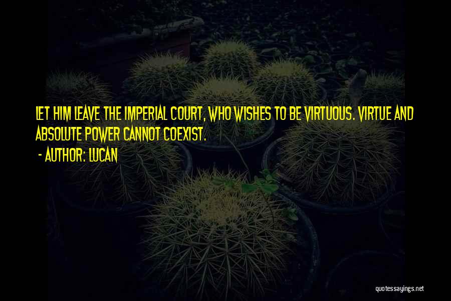 Lucan Quotes: Let Him Leave The Imperial Court, Who Wishes To Be Virtuous. Virtue And Absolute Power Cannot Coexist.