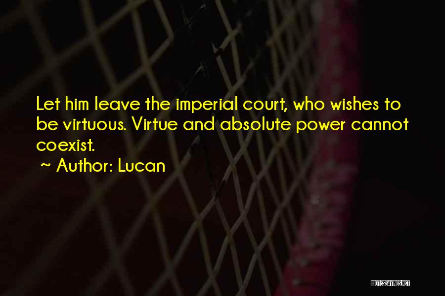 Lucan Quotes: Let Him Leave The Imperial Court, Who Wishes To Be Virtuous. Virtue And Absolute Power Cannot Coexist.