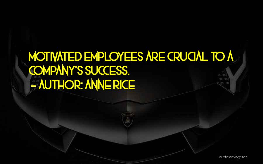 Anne Rice Quotes: Motivated Employees Are Crucial To A Company's Success.