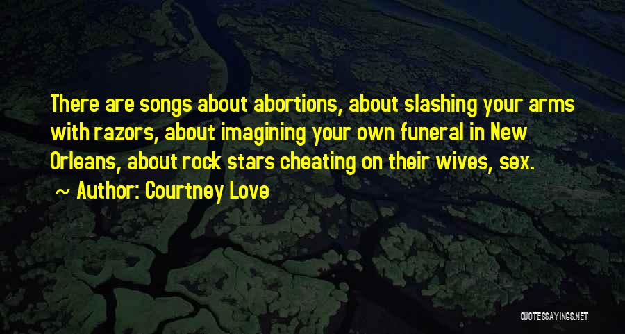 Courtney Love Quotes: There Are Songs About Abortions, About Slashing Your Arms With Razors, About Imagining Your Own Funeral In New Orleans, About