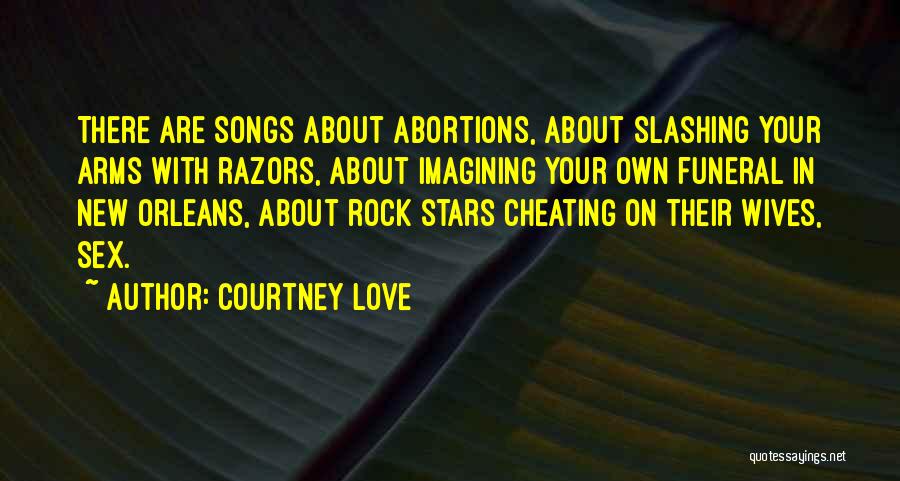 Courtney Love Quotes: There Are Songs About Abortions, About Slashing Your Arms With Razors, About Imagining Your Own Funeral In New Orleans, About