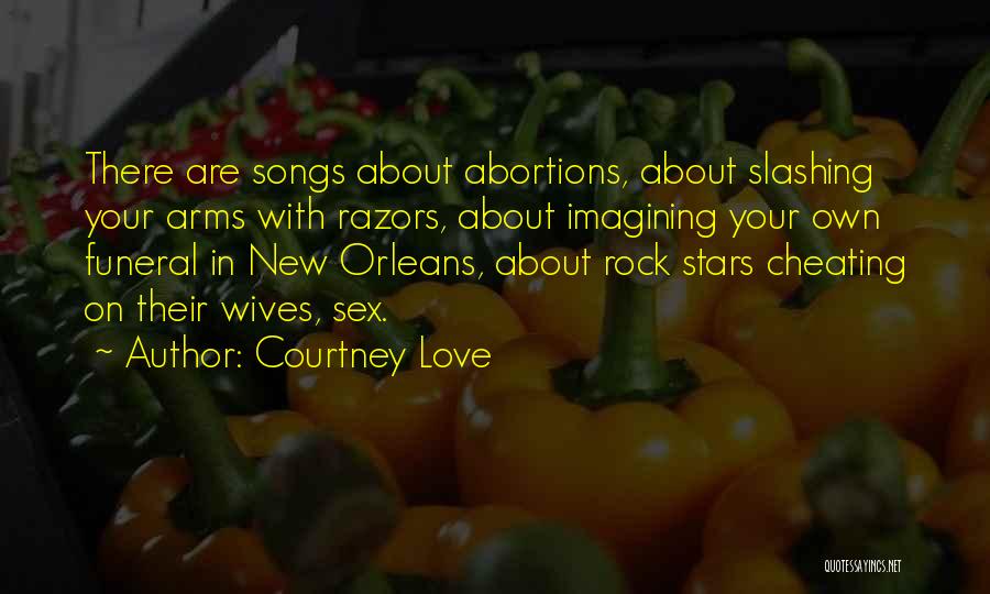 Courtney Love Quotes: There Are Songs About Abortions, About Slashing Your Arms With Razors, About Imagining Your Own Funeral In New Orleans, About