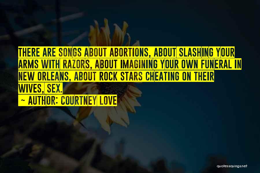 Courtney Love Quotes: There Are Songs About Abortions, About Slashing Your Arms With Razors, About Imagining Your Own Funeral In New Orleans, About