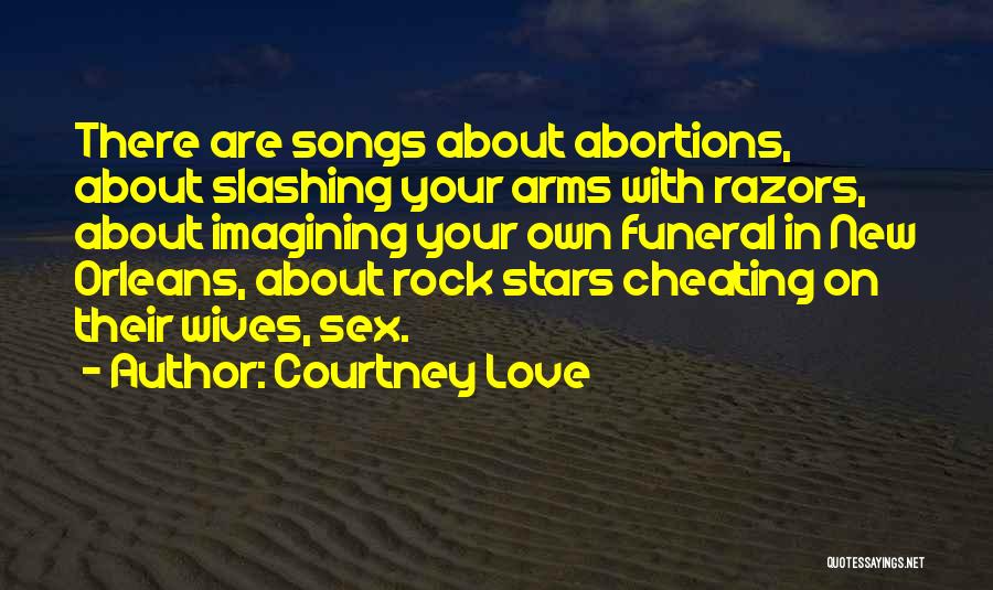 Courtney Love Quotes: There Are Songs About Abortions, About Slashing Your Arms With Razors, About Imagining Your Own Funeral In New Orleans, About