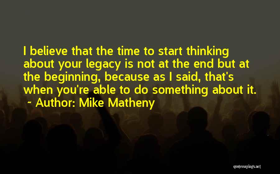Mike Matheny Quotes: I Believe That The Time To Start Thinking About Your Legacy Is Not At The End But At The Beginning,