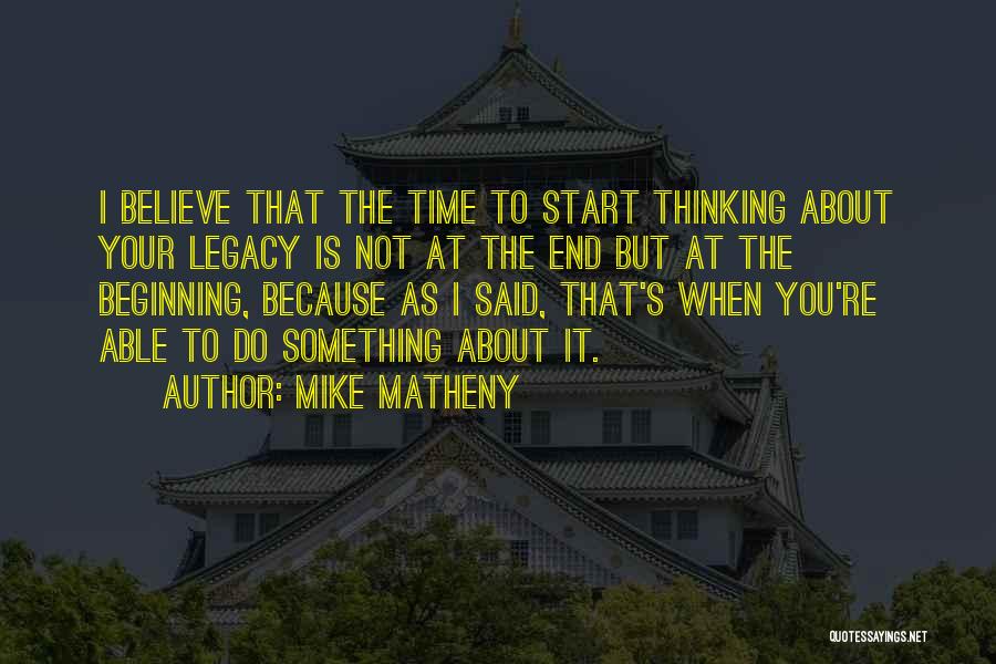 Mike Matheny Quotes: I Believe That The Time To Start Thinking About Your Legacy Is Not At The End But At The Beginning,