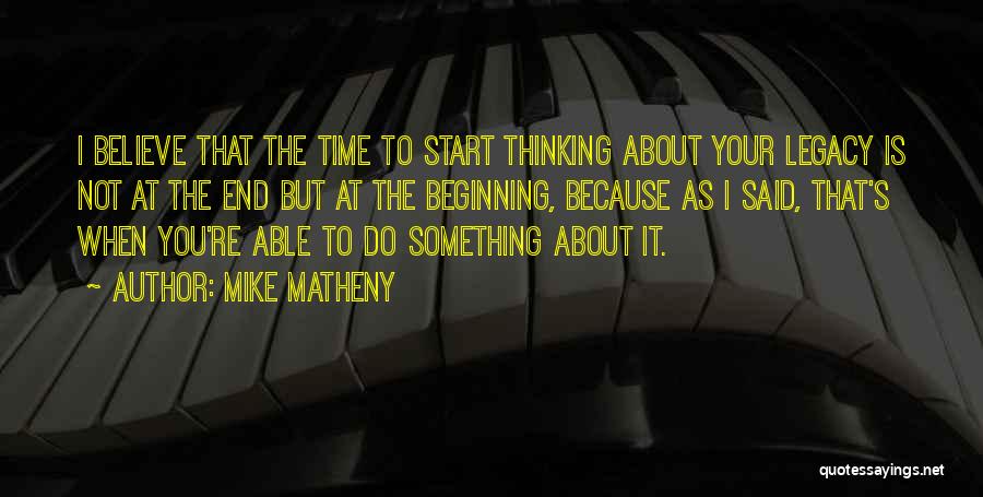 Mike Matheny Quotes: I Believe That The Time To Start Thinking About Your Legacy Is Not At The End But At The Beginning,