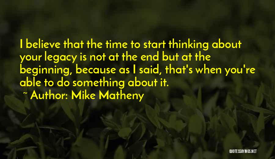 Mike Matheny Quotes: I Believe That The Time To Start Thinking About Your Legacy Is Not At The End But At The Beginning,