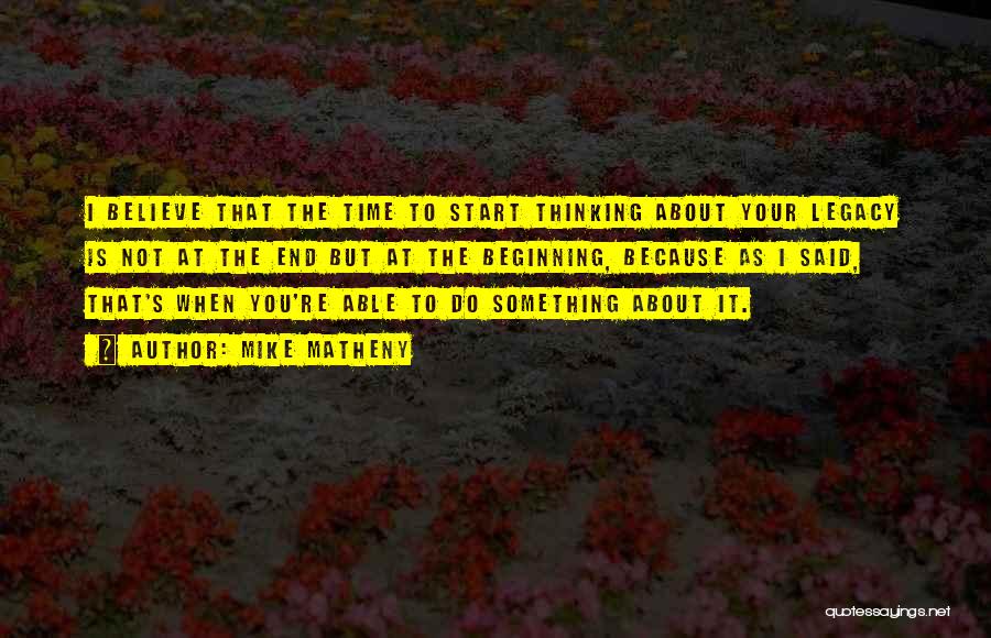 Mike Matheny Quotes: I Believe That The Time To Start Thinking About Your Legacy Is Not At The End But At The Beginning,