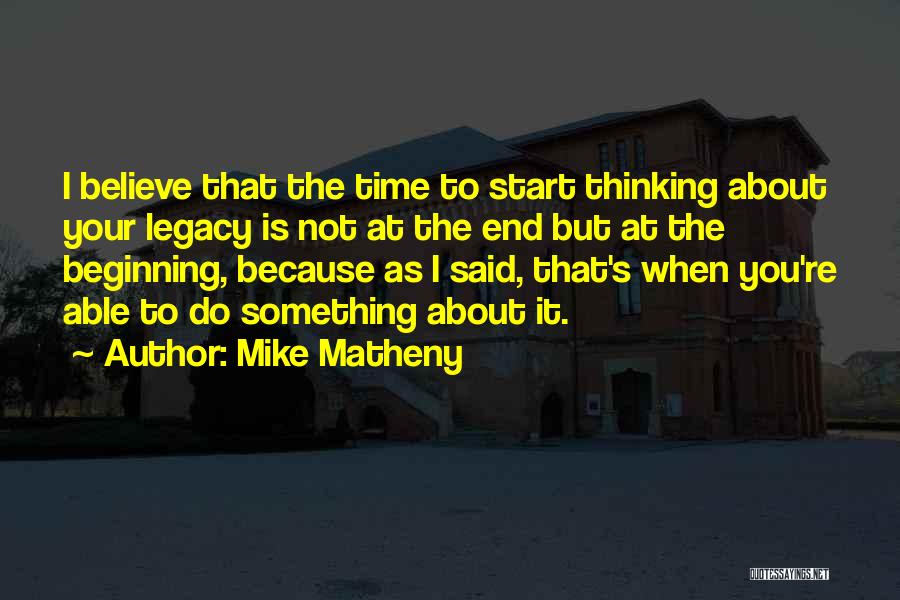 Mike Matheny Quotes: I Believe That The Time To Start Thinking About Your Legacy Is Not At The End But At The Beginning,