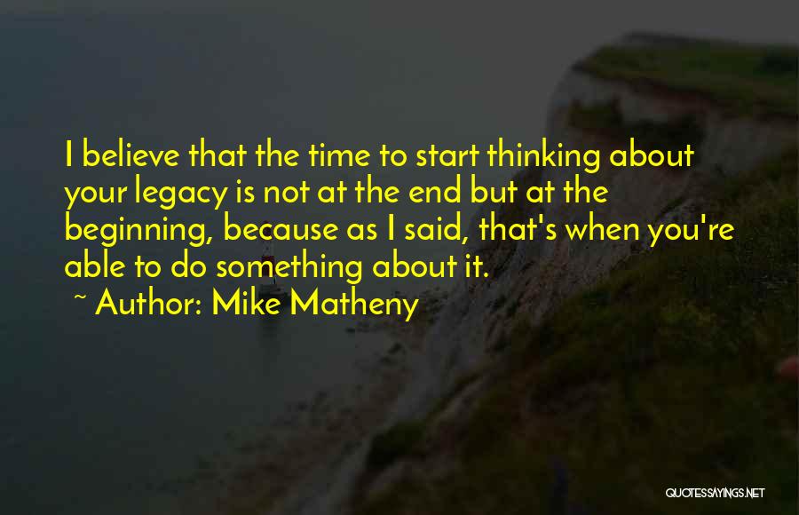 Mike Matheny Quotes: I Believe That The Time To Start Thinking About Your Legacy Is Not At The End But At The Beginning,
