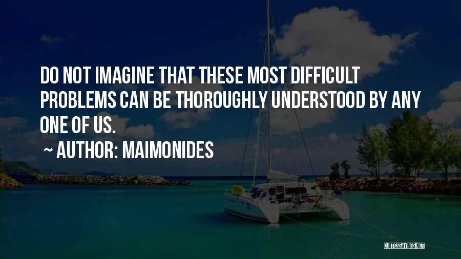 Maimonides Quotes: Do Not Imagine That These Most Difficult Problems Can Be Thoroughly Understood By Any One Of Us.