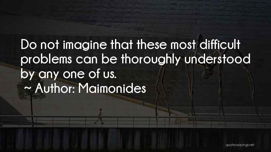 Maimonides Quotes: Do Not Imagine That These Most Difficult Problems Can Be Thoroughly Understood By Any One Of Us.