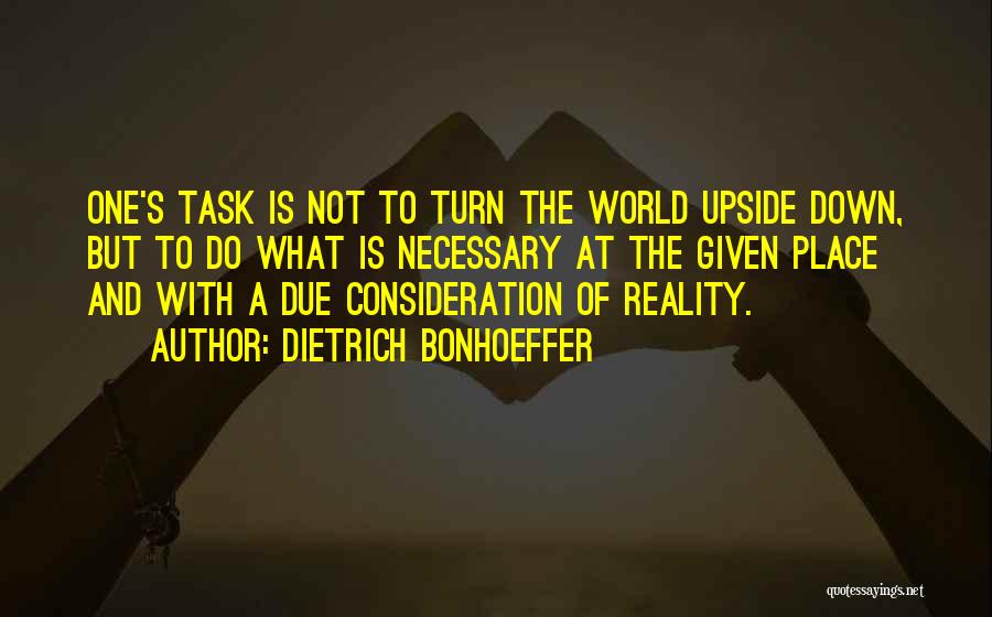 Dietrich Bonhoeffer Quotes: One's Task Is Not To Turn The World Upside Down, But To Do What Is Necessary At The Given Place