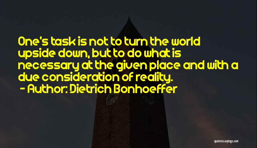 Dietrich Bonhoeffer Quotes: One's Task Is Not To Turn The World Upside Down, But To Do What Is Necessary At The Given Place