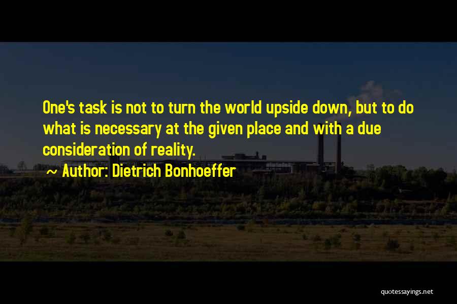 Dietrich Bonhoeffer Quotes: One's Task Is Not To Turn The World Upside Down, But To Do What Is Necessary At The Given Place