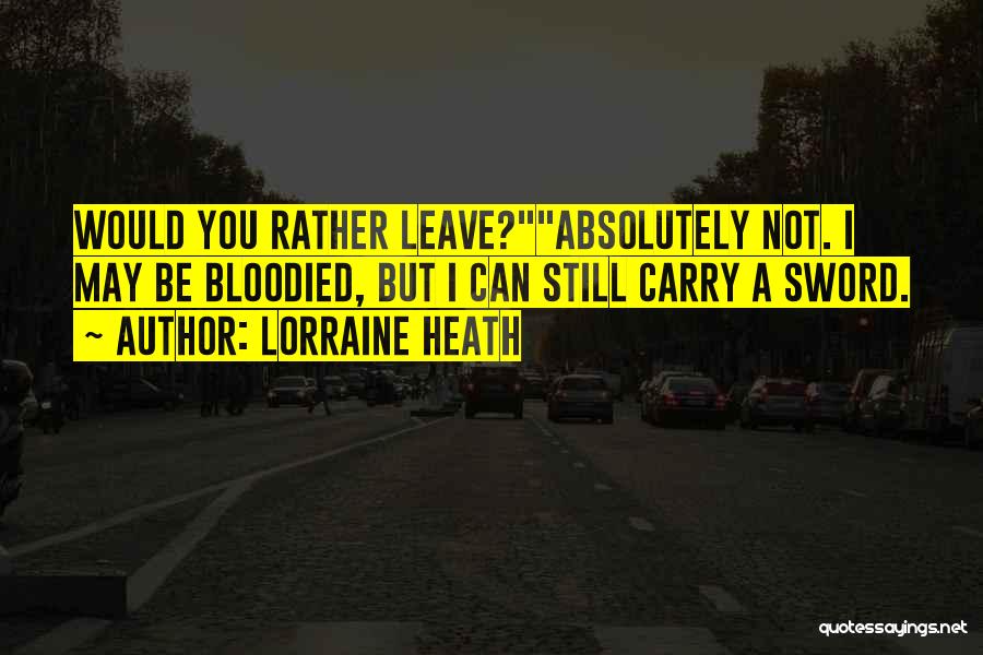 Lorraine Heath Quotes: Would You Rather Leave?absolutely Not. I May Be Bloodied, But I Can Still Carry A Sword.