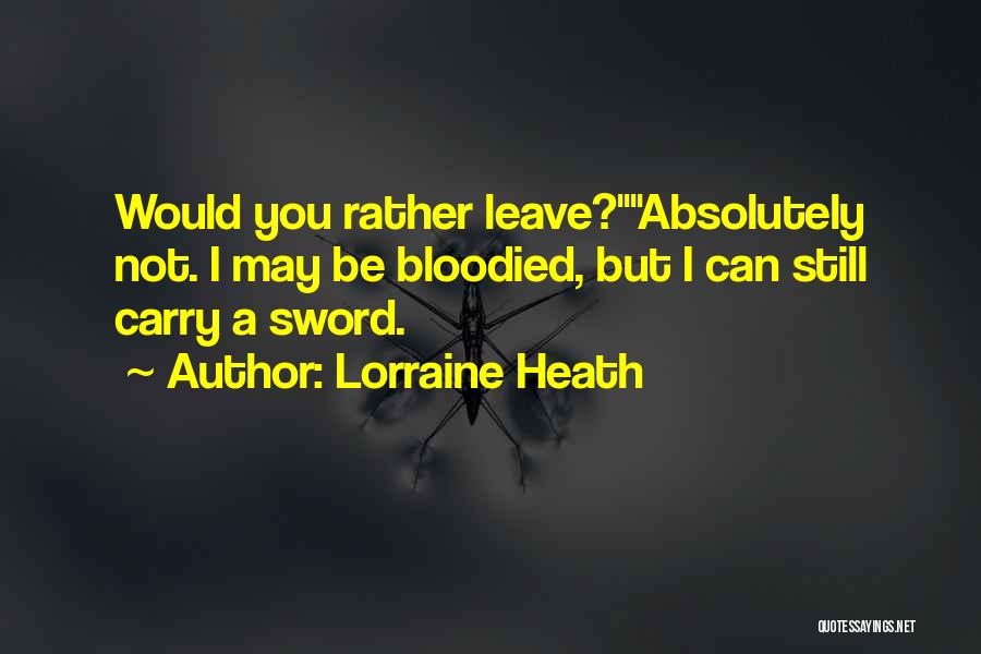 Lorraine Heath Quotes: Would You Rather Leave?absolutely Not. I May Be Bloodied, But I Can Still Carry A Sword.