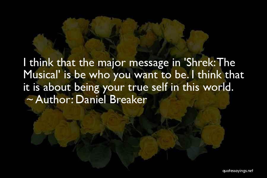 Daniel Breaker Quotes: I Think That The Major Message In 'shrek: The Musical' Is Be Who You Want To Be. I Think That