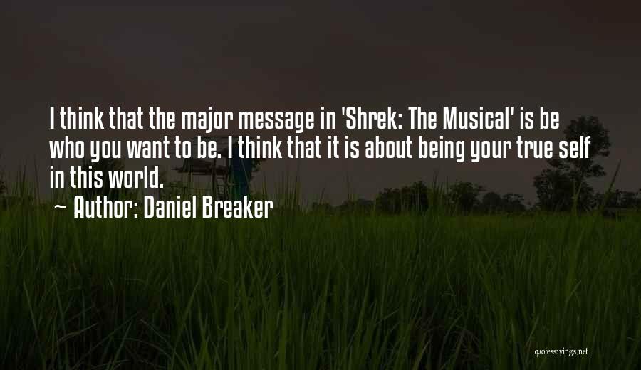 Daniel Breaker Quotes: I Think That The Major Message In 'shrek: The Musical' Is Be Who You Want To Be. I Think That