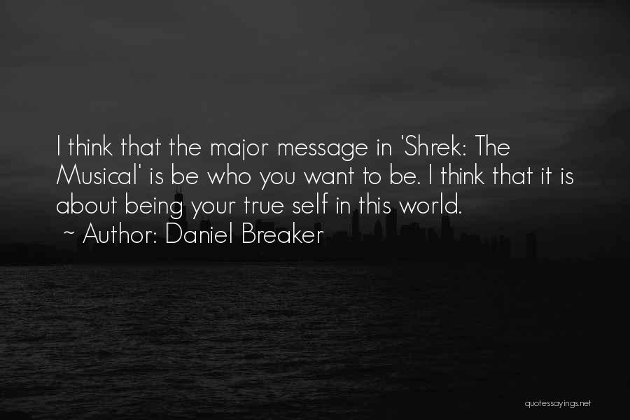 Daniel Breaker Quotes: I Think That The Major Message In 'shrek: The Musical' Is Be Who You Want To Be. I Think That