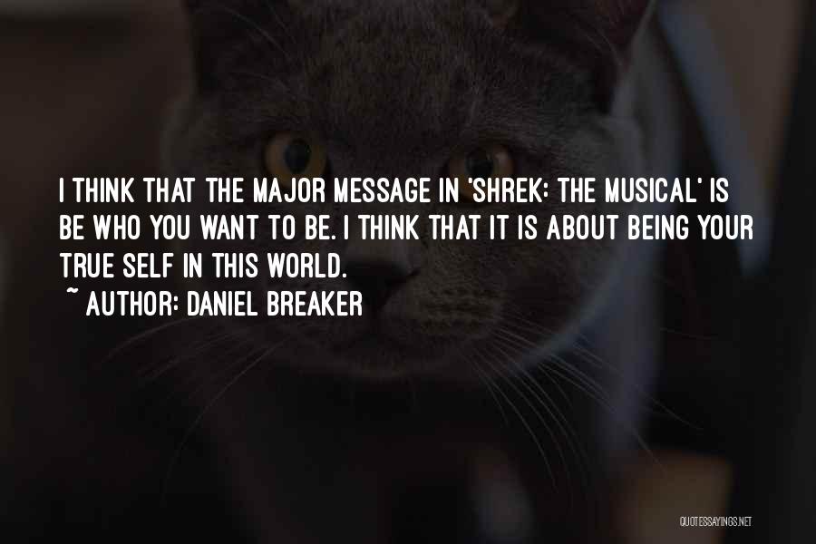 Daniel Breaker Quotes: I Think That The Major Message In 'shrek: The Musical' Is Be Who You Want To Be. I Think That