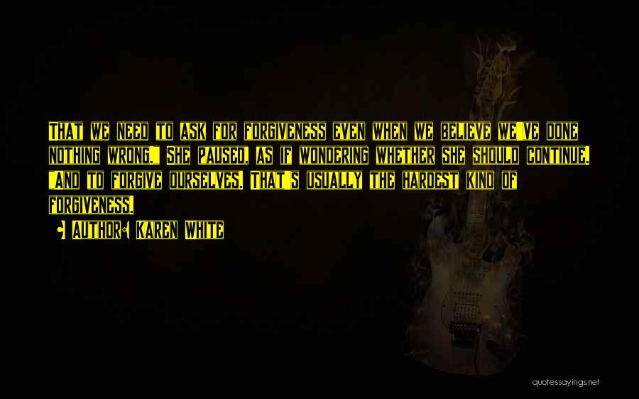 Karen White Quotes: That We Need To Ask For Forgiveness Even When We Believe We've Done Nothing Wrong. She Paused, As If Wondering